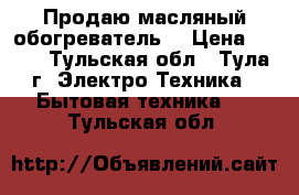 Продаю масляный обогреватель  › Цена ­ 600 - Тульская обл., Тула г. Электро-Техника » Бытовая техника   . Тульская обл.